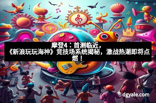 摩登4：首测临近，《新浪玩玩海神》竞技场系统揭秘，激战热潮即将点燃！